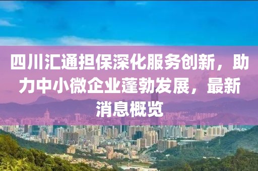 四川匯通擔保深化服務創(chuàng)新，助力中小微企業(yè)蓬勃發(fā)展，最新消息概覽