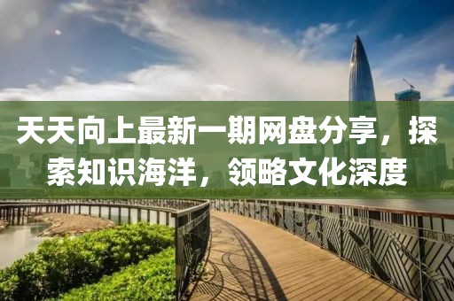 天天向上最新一期網(wǎng)盤(pán)分享，探索知識(shí)海洋，領(lǐng)略文化深度