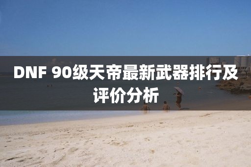 DNF 90級天帝最新武器排行及評價(jià)分析