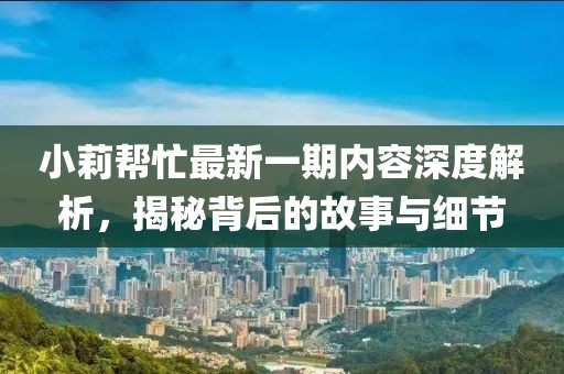 小莉幫忙最新一期內(nèi)容深度解析，揭秘背后的故事與細(xì)節(jié)