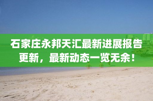 石家莊永邦天匯最新進展報告更新，最新動態(tài)一覽無余！