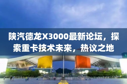 陜汽德龍X3000最新論壇，探索重卡技術未來，熱議之地