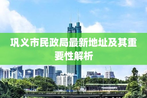 鞏義市民政局最新地址及其重要性解析