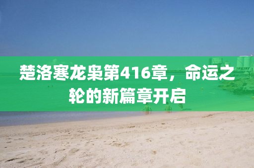楚洛寒龍梟第416章，命運(yùn)之輪的新篇章開啟