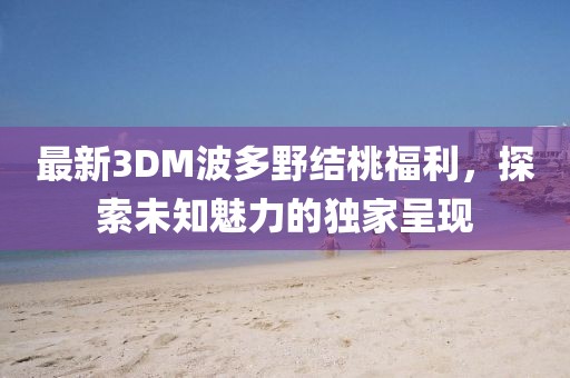 最新3DM波多野結(jié)桃福利，探索未知魅力的獨(dú)家呈現(xiàn)