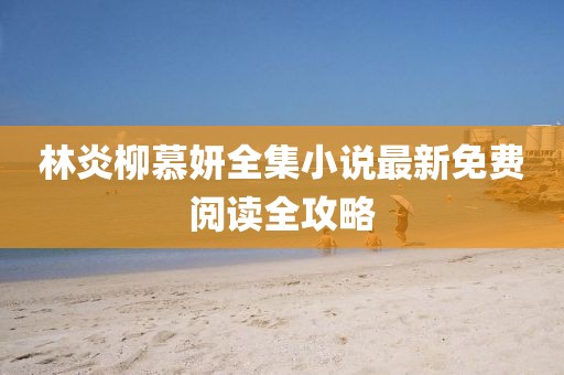 林炎柳慕妍全集小說最新免費(fèi)閱讀全攻略