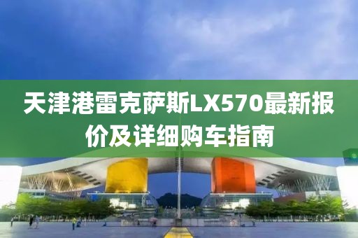 天津港雷克薩斯LX570最新報價及詳細(xì)購車指南