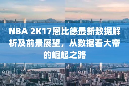 NBA 2K17恩比德最新數(shù)據(jù)解析及前景展望，從數(shù)據(jù)看大帝的崛起之路