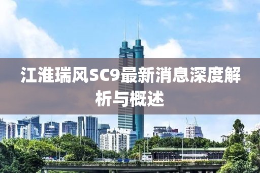 江淮瑞風(fēng)SC9最新消息深度解析與概述