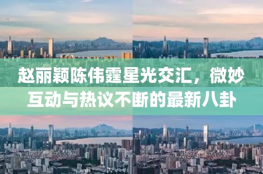 趙麗穎陳偉霆星光交匯，微妙互動與熱議不斷的最新八卦