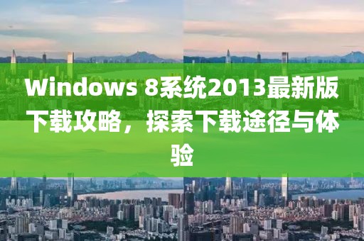 Windows 8系統(tǒng)2013最新版下載攻略，探索下載途徑與體驗(yàn)