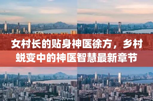 女村長(zhǎng)的貼身神醫(yī)徐方，鄉(xiāng)村蛻變中的神醫(yī)智慧最新章節(jié)