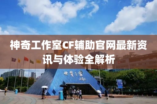 神奇工作室CF輔助官網(wǎng)最新資訊與體驗(yàn)全解析