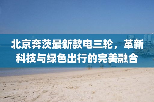 北京奔茨最新款電三輪，革新科技與綠色出行的完美融合