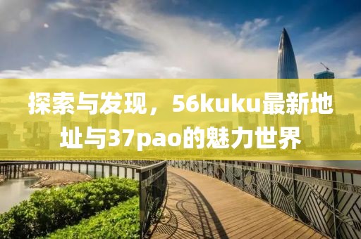 探索與發(fā)現(xiàn)，56kuku最新地址與37pao的魅力世界