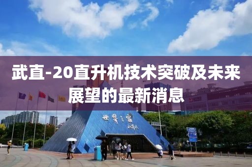 武直-20直升機(jī)技術(shù)突破及未來展望的最新消息