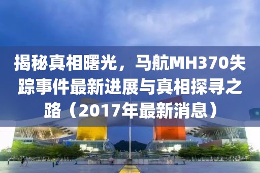揭秘真相曙光，馬航MH370失蹤事件最新進展與真相探尋之路（2017年最新消息）
