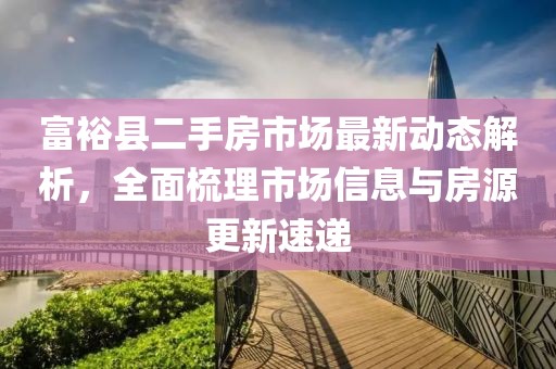 富?？h二手房市場(chǎng)最新動(dòng)態(tài)解析，全面梳理市場(chǎng)信息與房源更新速遞