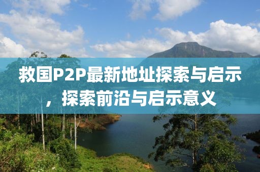 救國P2P最新地址探索與啟示，探索前沿與啟示意義