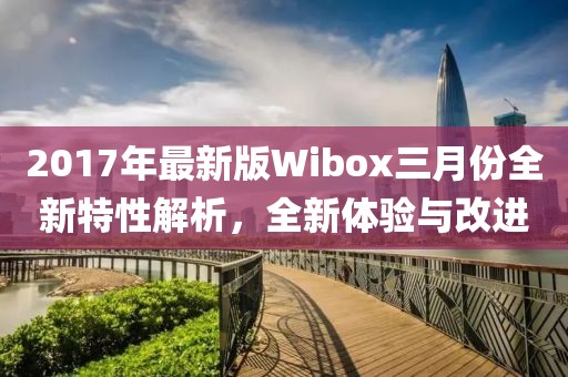 2017年最新版Wibox三月份全新特性解析，全新體驗與改進