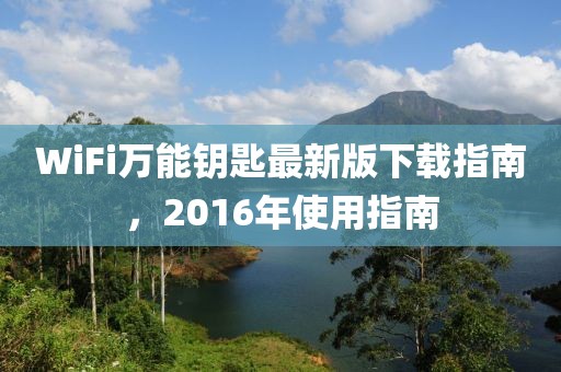 WiFi萬能鑰匙最新版下載指南，2016年使用指南