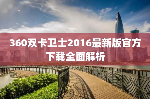 360雙卡衛(wèi)士2016最新版官方下載全面解析