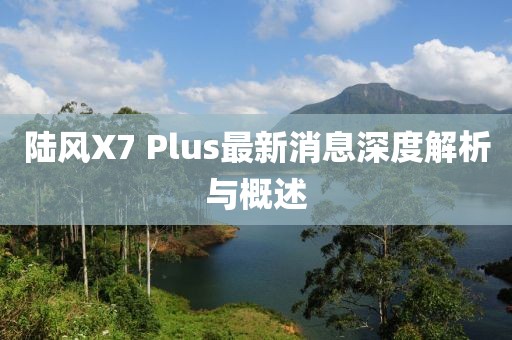 陸風(fēng)X7 Plus最新消息深度解析與概述