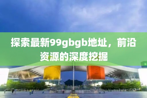 探索最新99gbgb地址，前沿資源的深度挖掘