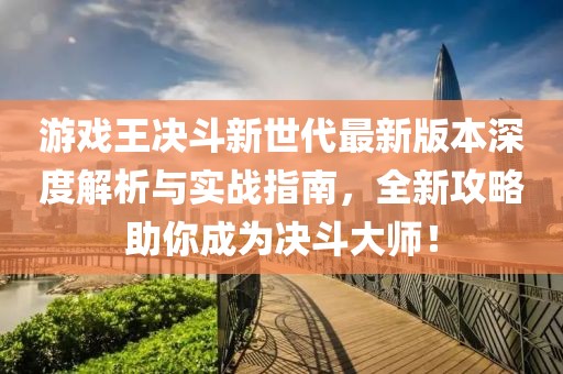 游戲王決斗新世代最新版本深度解析與實戰(zhàn)指南，全新攻略助你成為決斗大師！