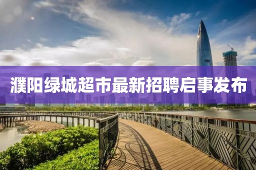 濮陽(yáng)綠城超市最新招聘啟事發(fā)布