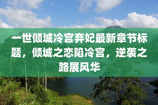 一世傾城冷宮棄妃最新章節(jié)標(biāo)題，傾城之戀陷冷宮，逆襲之路展風(fēng)華