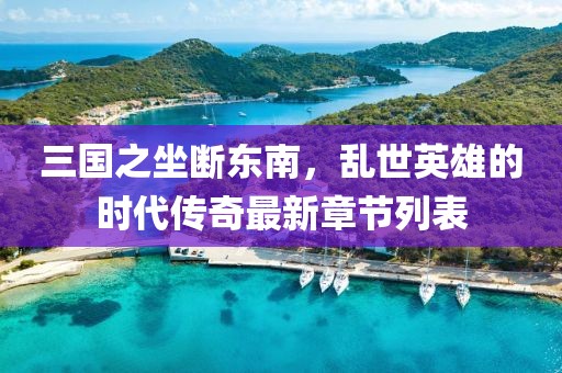三國之坐斷東南，亂世英雄的時代傳奇最新章節(jié)列表