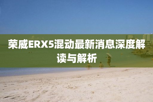 榮威ERX5混動最新消息深度解讀與解析