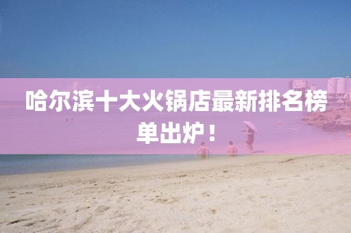 哈爾濱十大火鍋店最新排名榜單出爐！