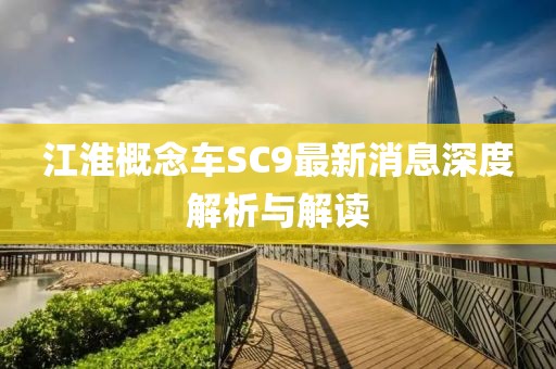 江淮概念車SC9最新消息深度解析與解讀