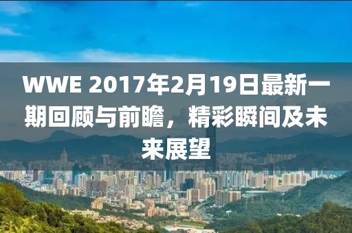 WWE 2017年2月19日最新一期回顧與前瞻，精彩瞬間及未來展望