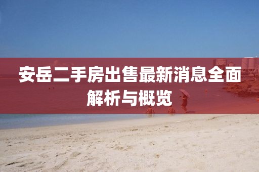 安岳二手房出售最新消息全面解析與概覽
