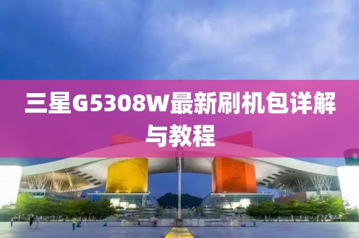 三星G5308W最新刷機(jī)包詳解與教程