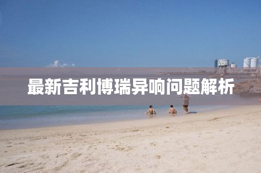 最新吉利博瑞異響問(wèn)題解析