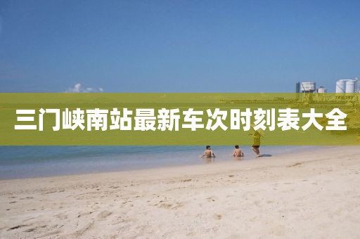 三門(mén)峽南站最新車(chē)次時(shí)刻表大全