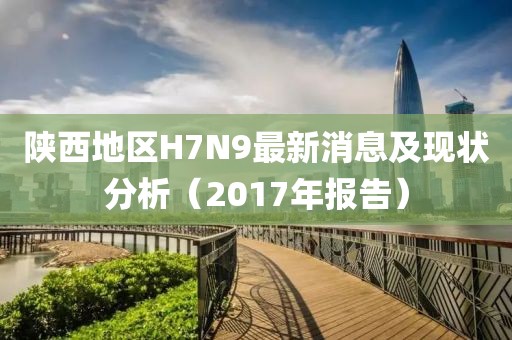 陜西地區(qū)H7N9最新消息及現(xiàn)狀分析（2017年報(bào)告）