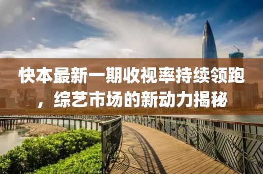 快本最新一期收視率持續(xù)領(lǐng)跑，綜藝市場(chǎng)的新動(dòng)力揭秘