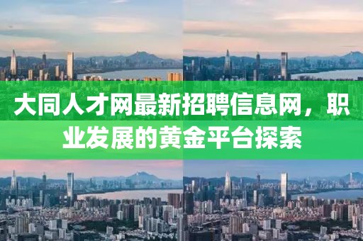 大同人才網(wǎng)最新招聘信息網(wǎng)，職業(yè)發(fā)展的黃金平臺探索
