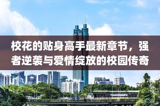 ?；ǖ馁N身高手最新章節(jié)，強者逆襲與愛情綻放的校園傳奇