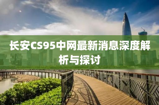 長安CS95中網(wǎng)最新消息深度解析與探討