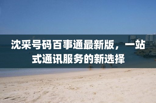 沈采號(hào)碼百事通最新版，一站式通訊服務(wù)的新選擇