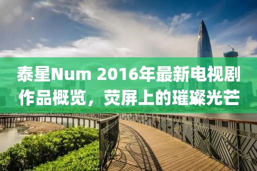 泰星Num 2016年最新電視劇作品概覽，熒屏上的璀璨光芒