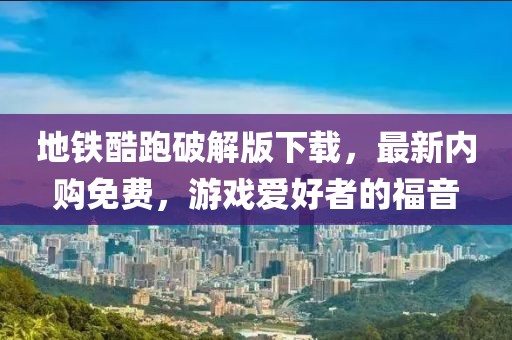 地鐵酷跑破解版下載，最新內(nèi)購免費，游戲愛好者的福音