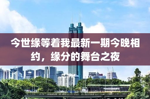 今世緣等著我最新一期今晚相約，緣分的舞臺(tái)之夜