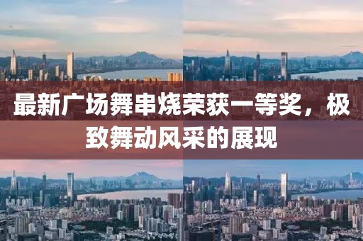 最新廣場舞串燒榮獲一等獎，極致舞動風(fēng)采的展現(xiàn)